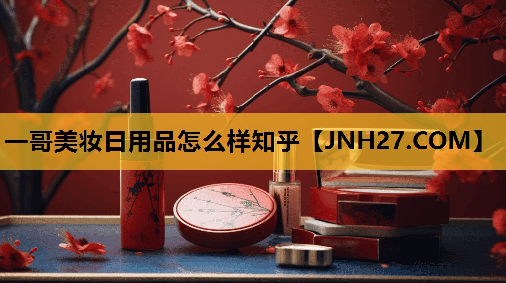 一哥美妆日用品怎么样知乎